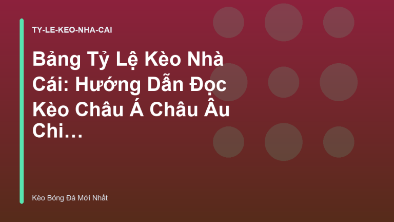 Bảng Tỷ Lệ Kèo Nhà Cái: Hướng Dẫn Đọc Kèo Châu Á Châu Âu Chi Tiết