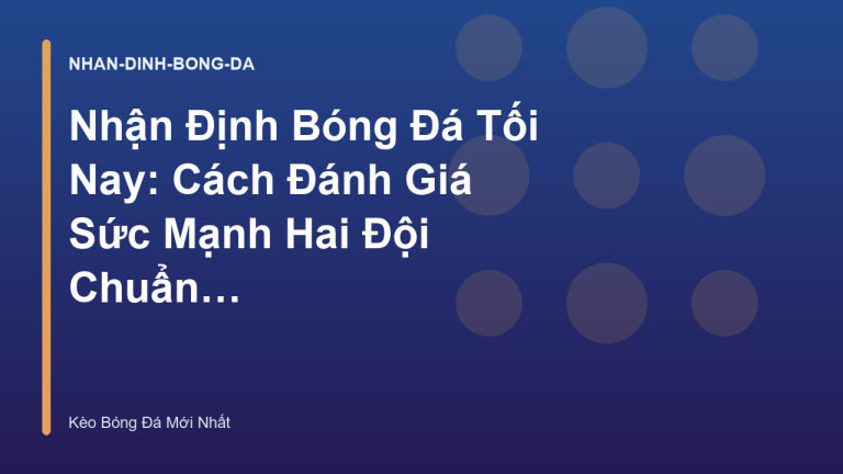Nhận Định Bóng Đá Tối Nay: Cách Đánh Giá Sức Mạnh Hai Đội Chuẩn Xác