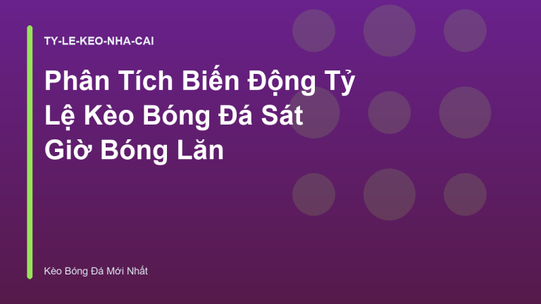 Phân Tích Biến Động Tỷ Lệ Kèo Bóng Đá Sát Giờ Bóng Lăn